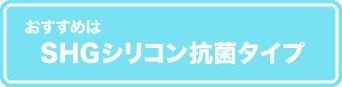 おすすめは、SHGシリコン抗菌タイプ